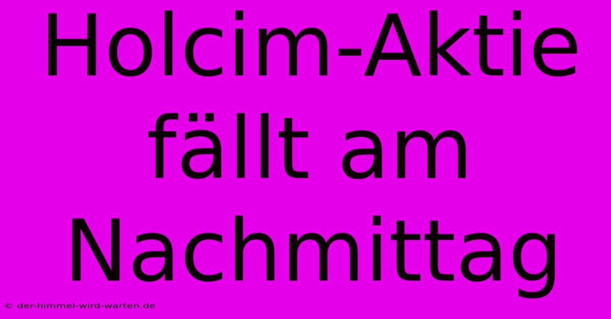 Holcim-Aktie Fällt Am Nachmittag