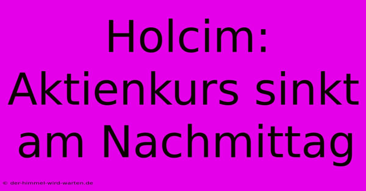 Holcim: Aktienkurs Sinkt Am Nachmittag