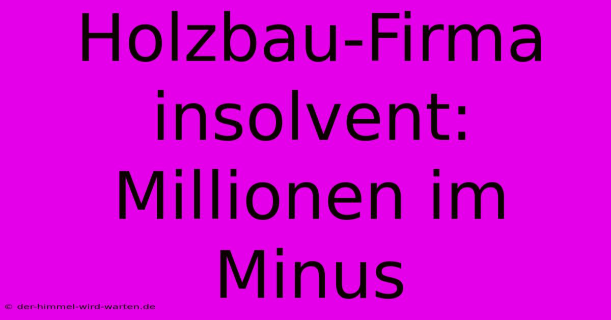 Holzbau-Firma Insolvent: Millionen Im Minus