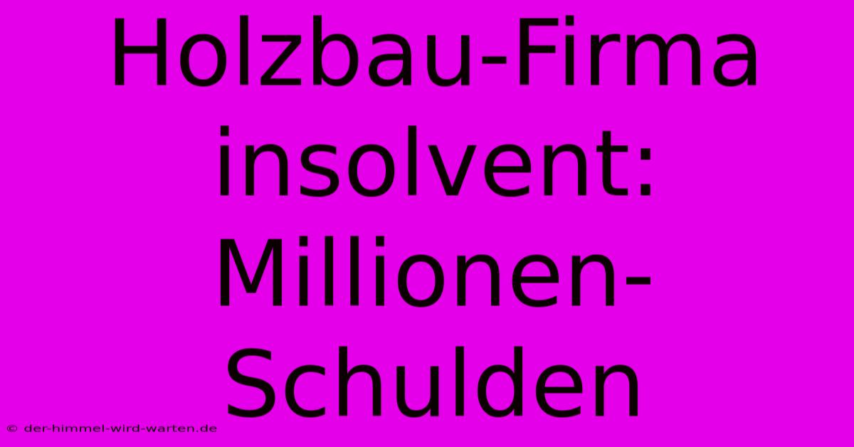 Holzbau-Firma Insolvent: Millionen-Schulden