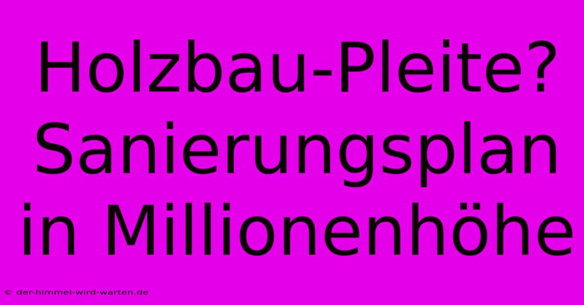 Holzbau-Pleite? Sanierungsplan In Millionenhöhe