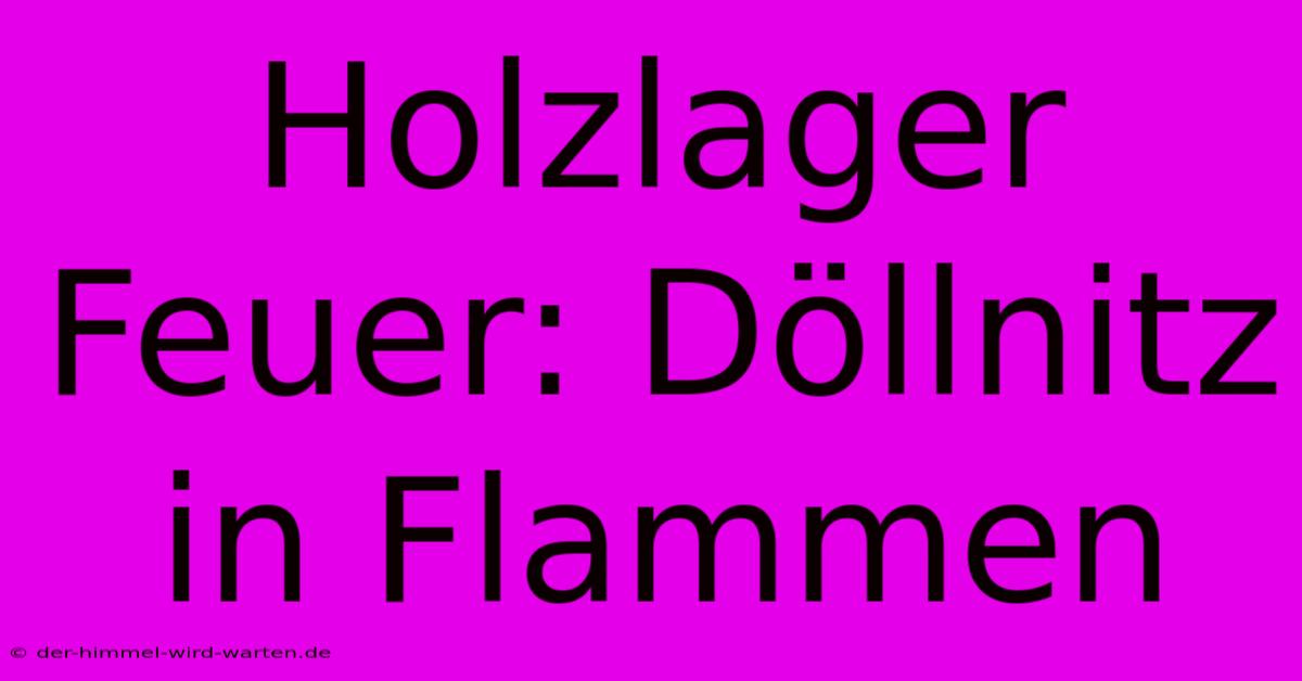 Holzlager Feuer: Döllnitz In Flammen