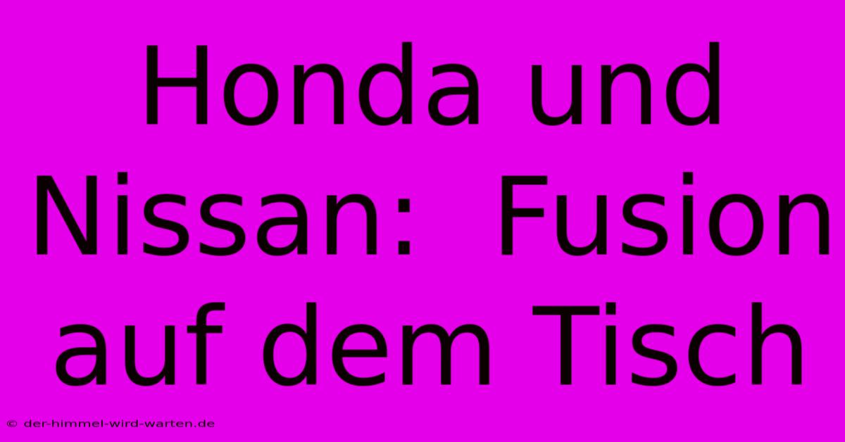 Honda Und Nissan:  Fusion Auf Dem Tisch