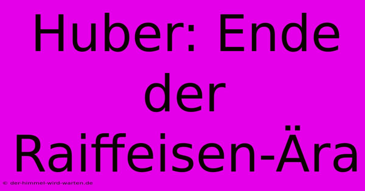 Huber: Ende Der Raiffeisen-Ära