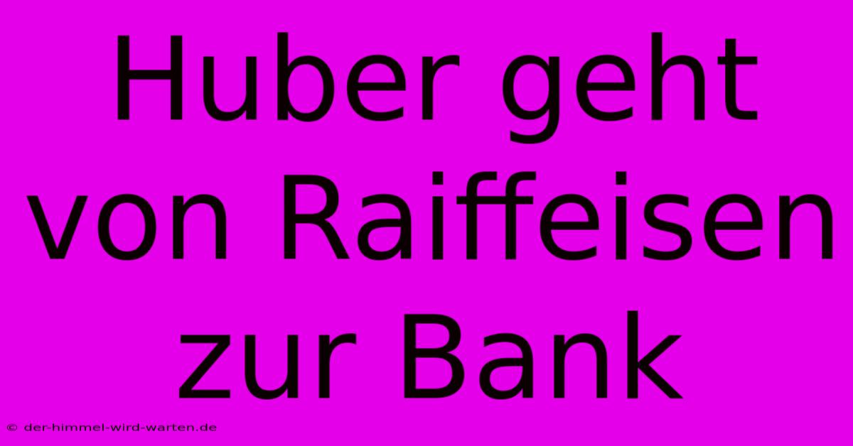 Huber Geht Von Raiffeisen Zur Bank