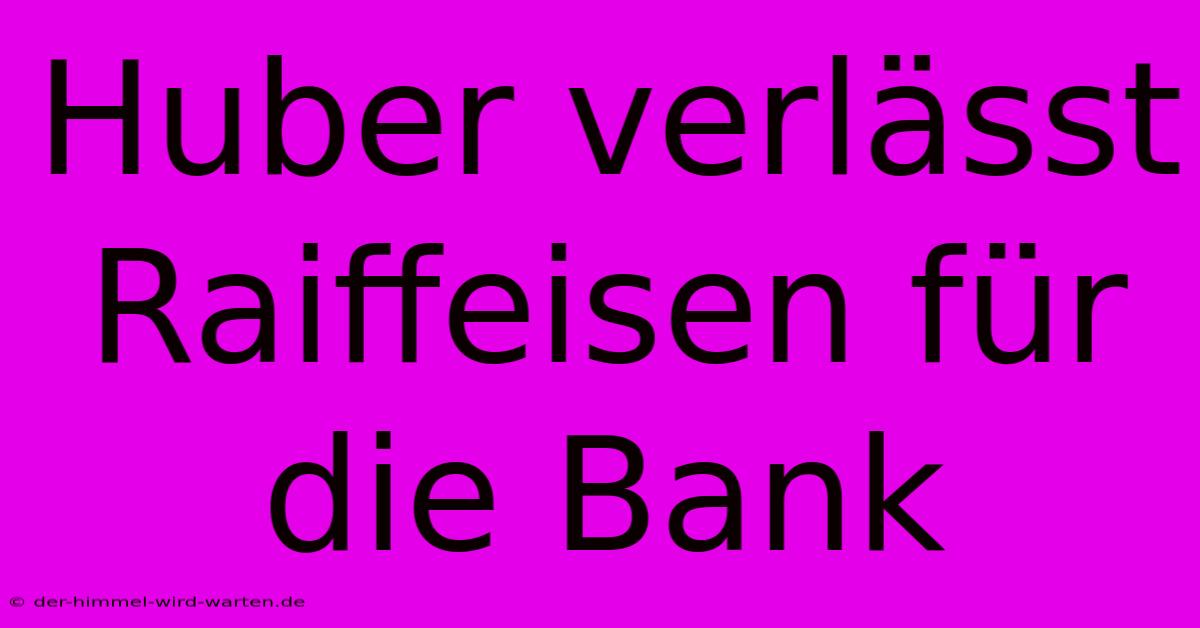 Huber Verlässt Raiffeisen Für Die Bank