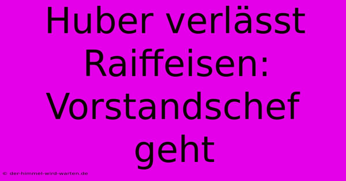 Huber Verlässt Raiffeisen: Vorstandschef Geht