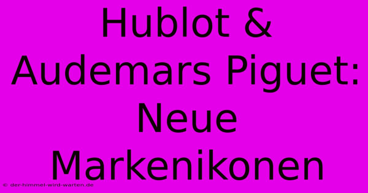 Hublot & Audemars Piguet: Neue Markenikonen