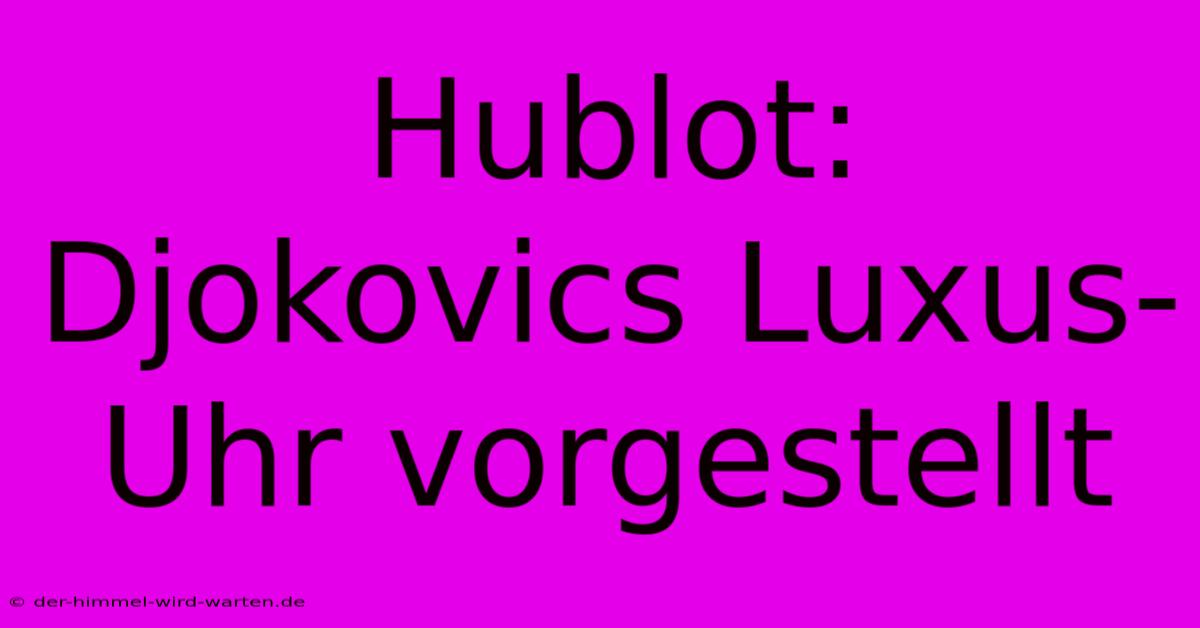 Hublot: Djokovics Luxus-Uhr Vorgestellt