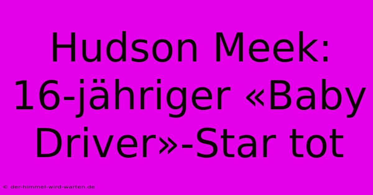 Hudson Meek: 16-jähriger «Baby Driver»-Star Tot