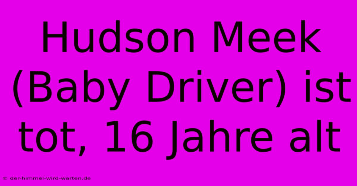 Hudson Meek (Baby Driver) Ist Tot, 16 Jahre Alt