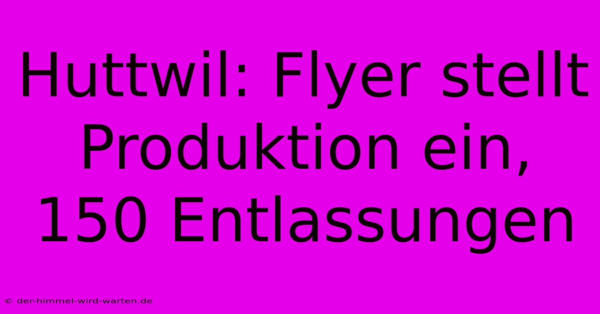 Huttwil: Flyer Stellt Produktion Ein, 150 Entlassungen