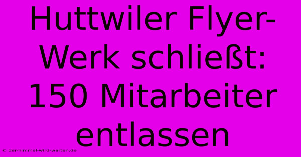 Huttwiler Flyer-Werk Schließt: 150 Mitarbeiter Entlassen