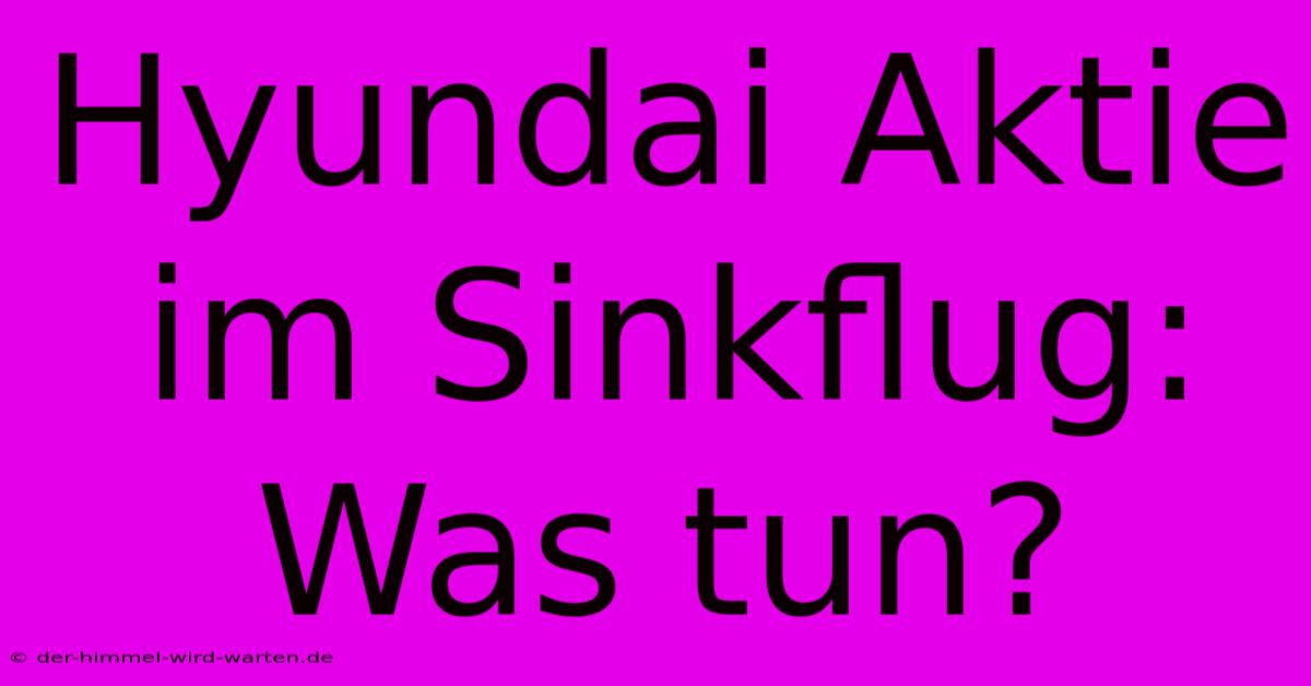 Hyundai Aktie Im Sinkflug: Was Tun?