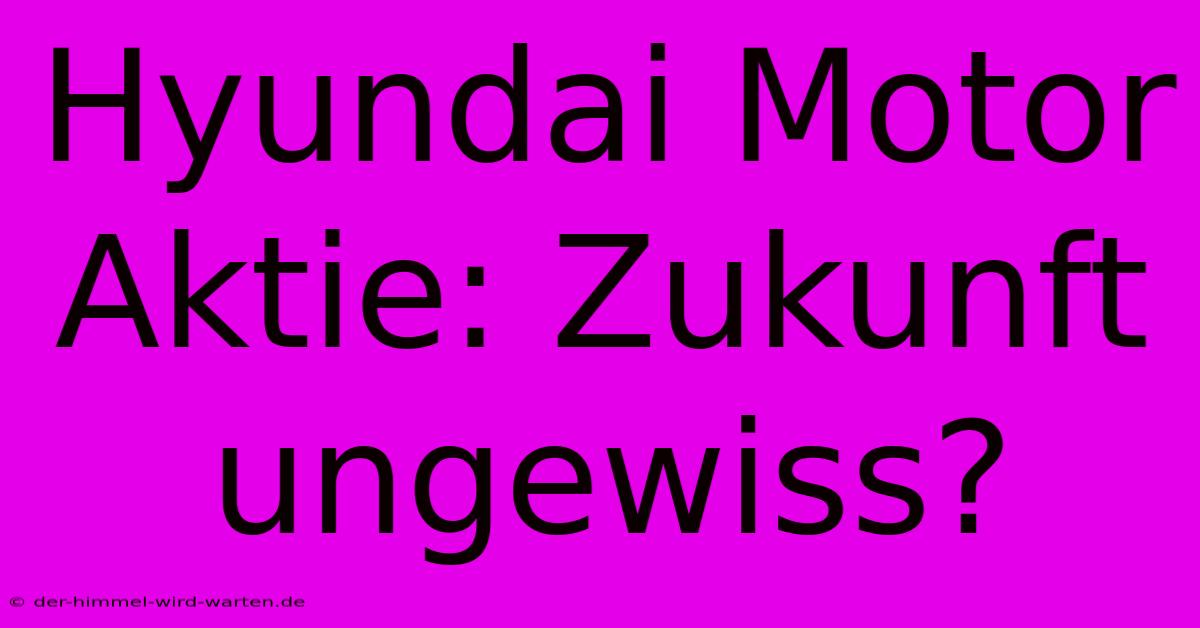 Hyundai Motor Aktie: Zukunft Ungewiss?