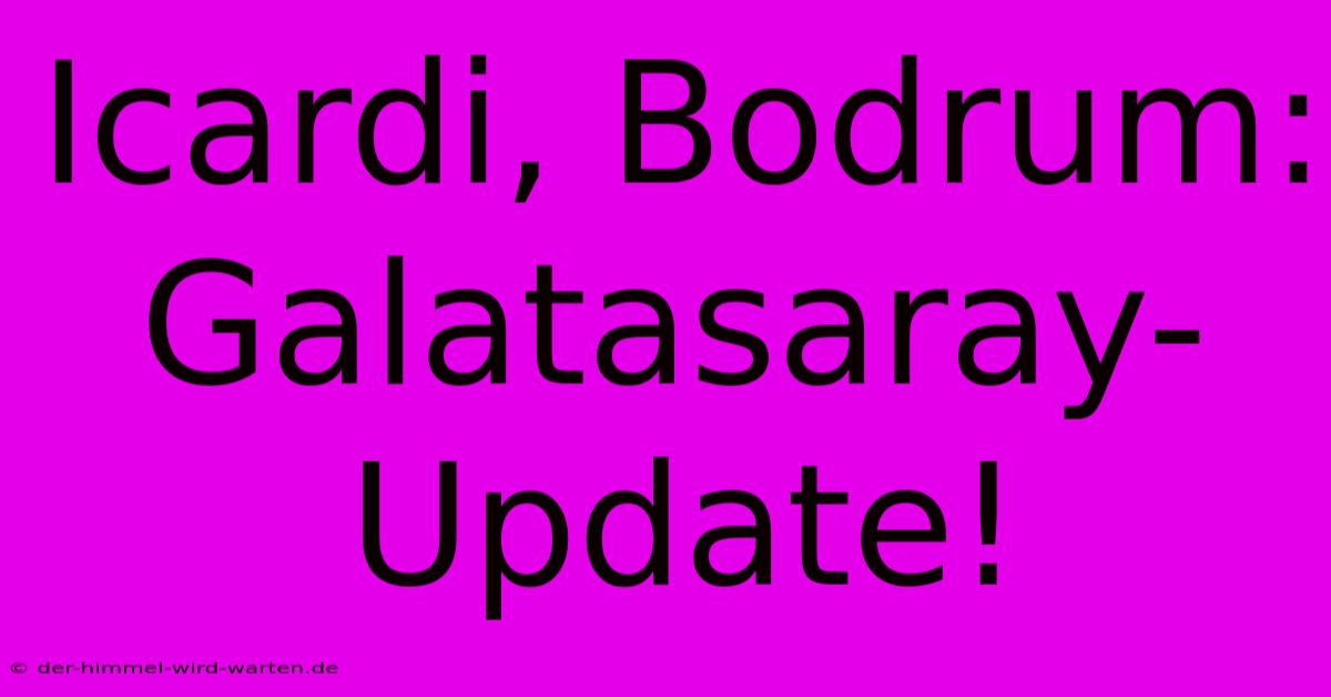 Icardi, Bodrum: Galatasaray-Update!