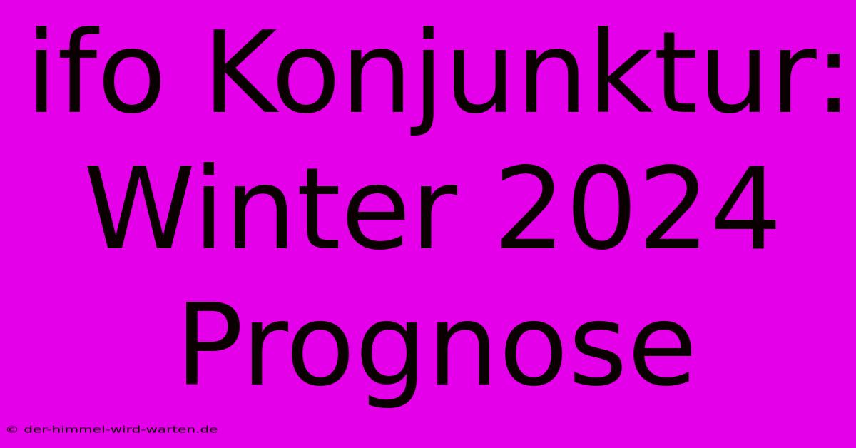 Ifo Konjunktur: Winter 2024 Prognose