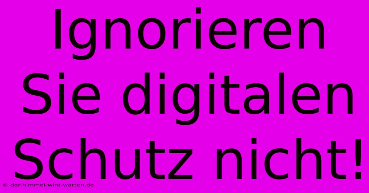 Ignorieren Sie Digitalen Schutz Nicht!