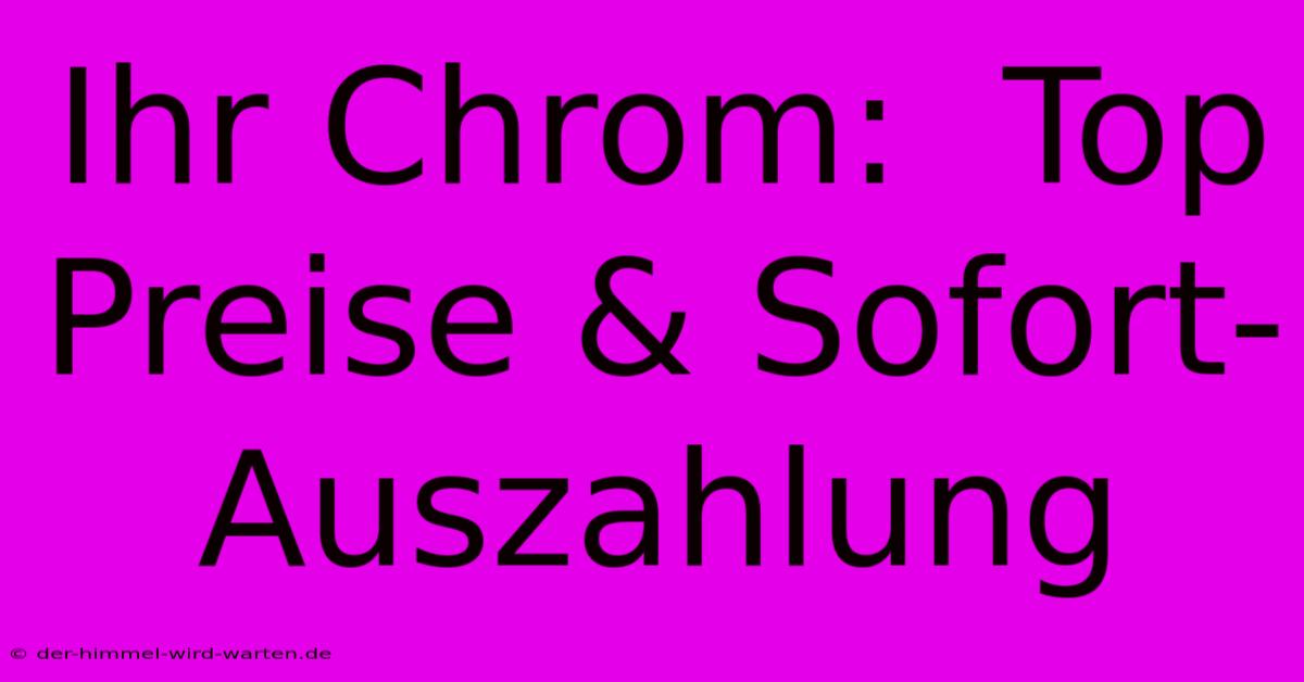 Ihr Chrom:  Top Preise & Sofort-Auszahlung