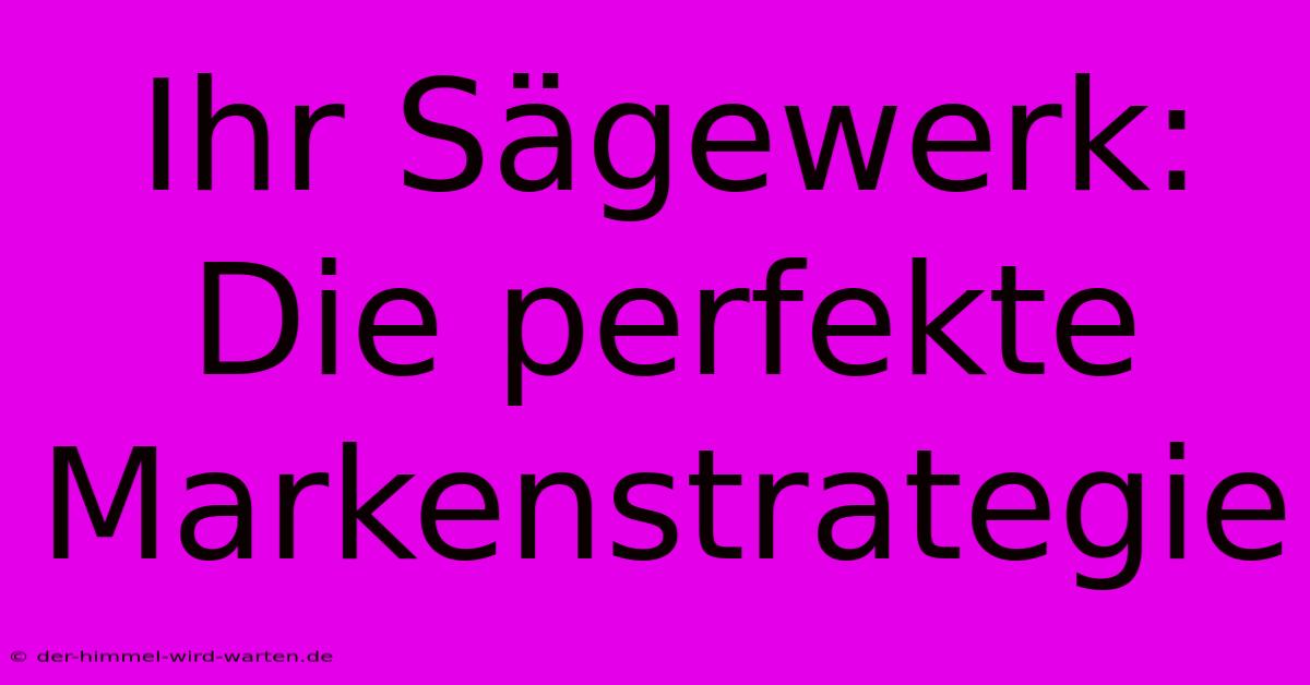 Ihr Sägewerk: Die Perfekte Markenstrategie