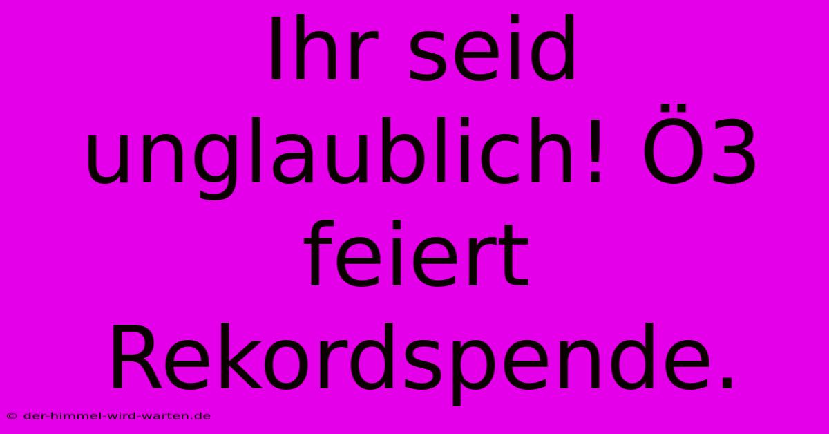 Ihr Seid Unglaublich! Ö3 Feiert Rekordspende.