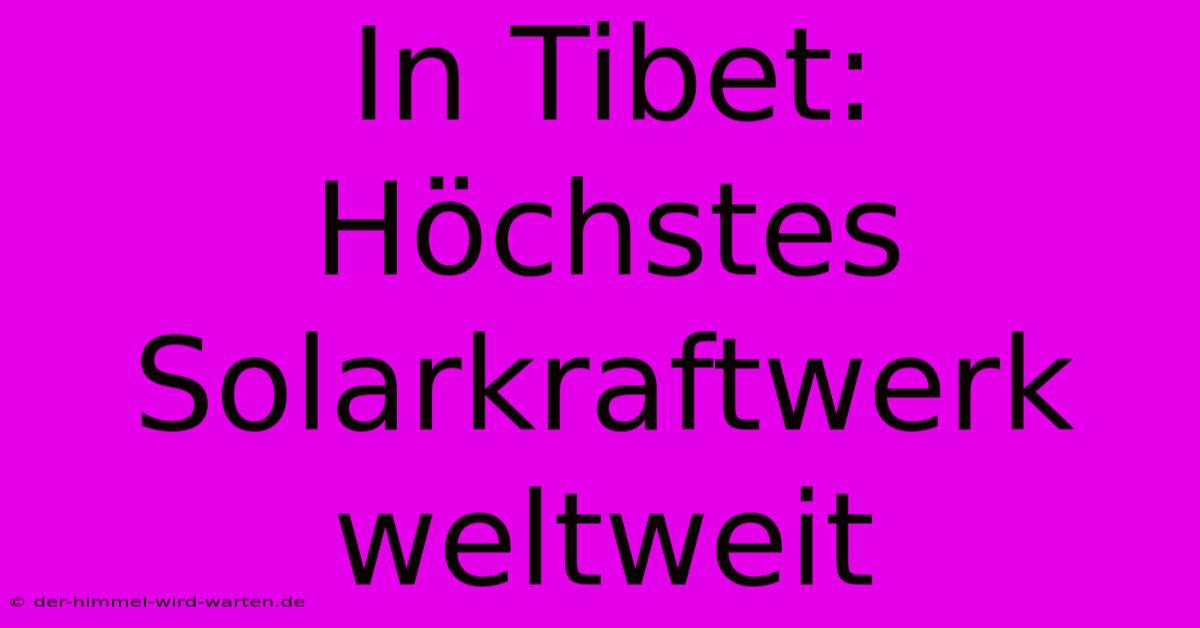 In Tibet: Höchstes Solarkraftwerk Weltweit