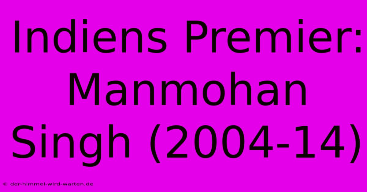 Indiens Premier: Manmohan Singh (2004-14)