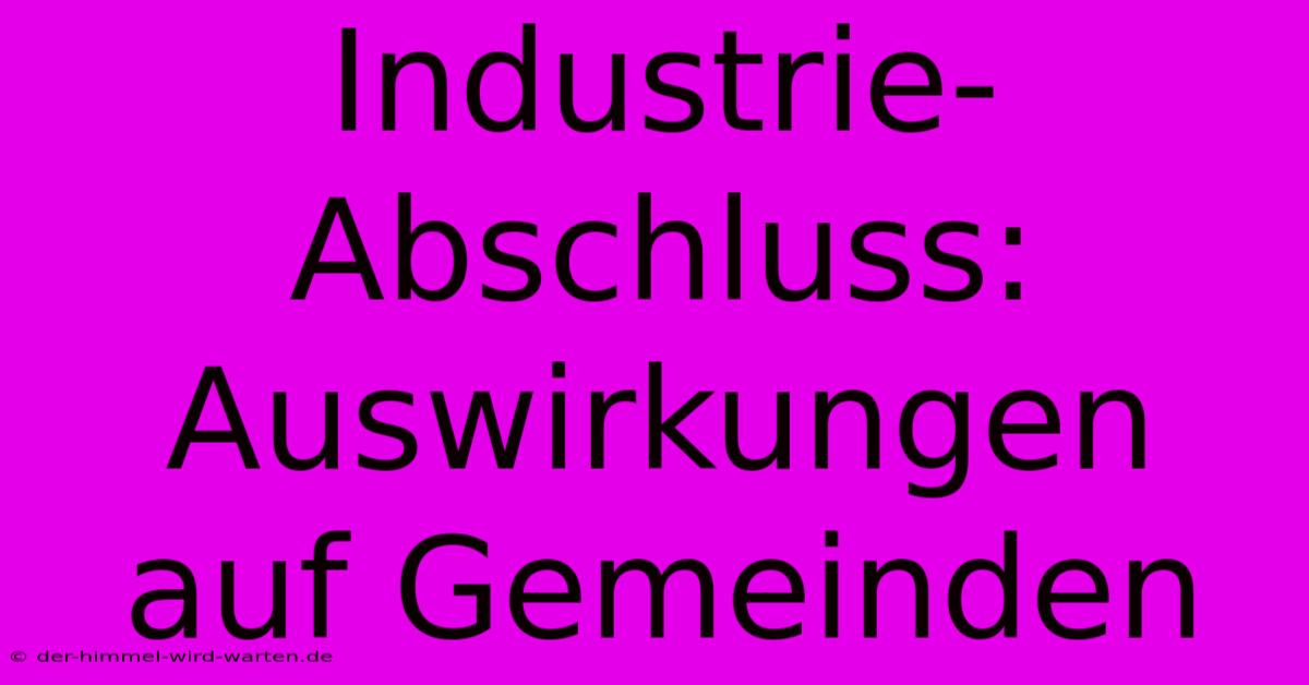 Industrie-Abschluss: Auswirkungen Auf Gemeinden