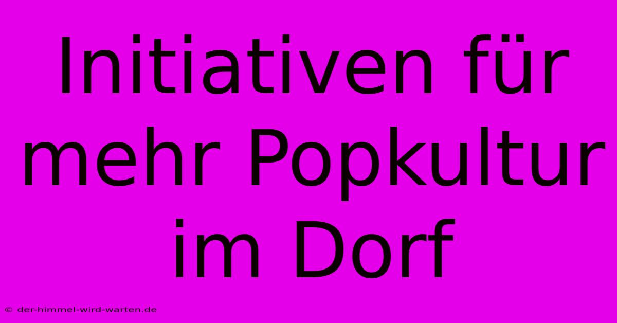 Initiativen Für Mehr Popkultur Im Dorf