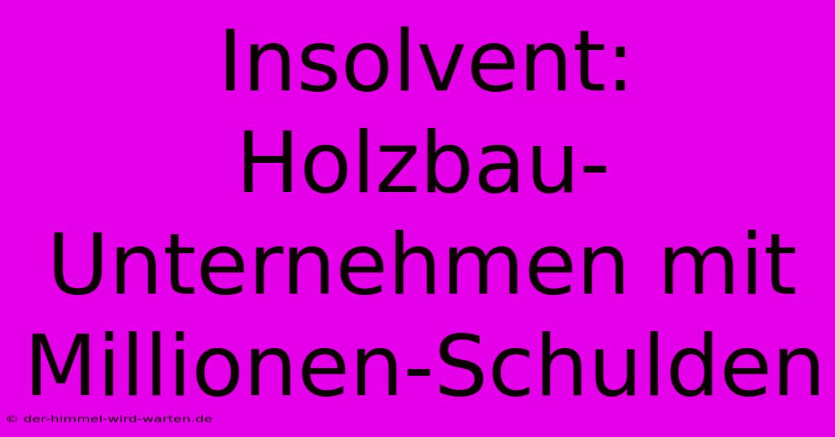 Insolvent: Holzbau-Unternehmen Mit Millionen-Schulden