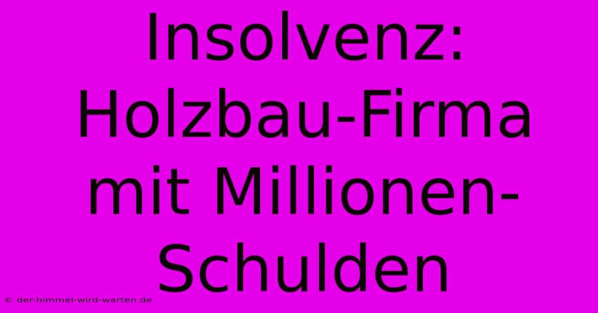 Insolvenz: Holzbau-Firma Mit Millionen-Schulden