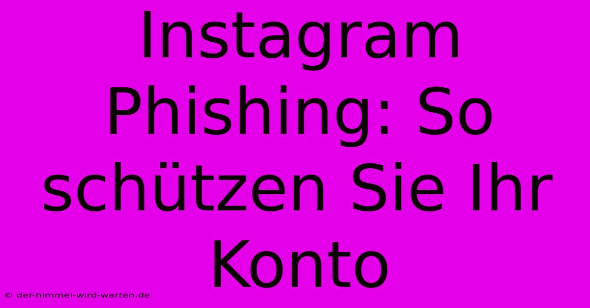 Instagram Phishing: So Schützen Sie Ihr Konto