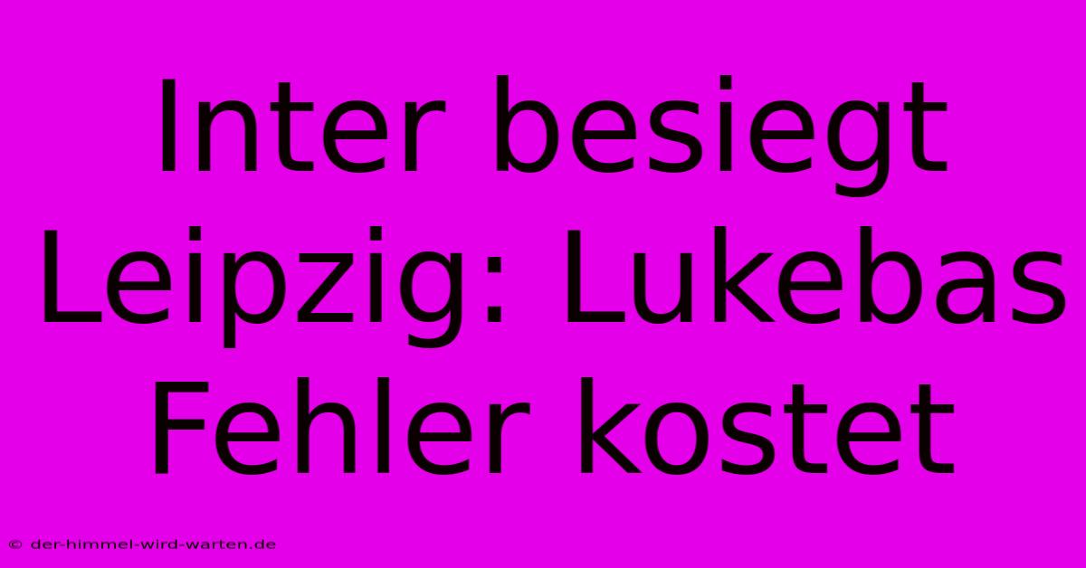 Inter Besiegt Leipzig: Lukebas Fehler Kostet