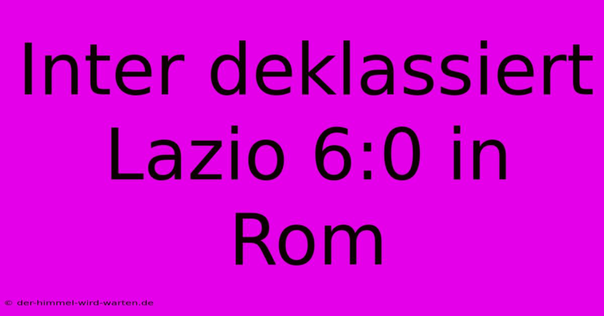 Inter Deklassiert Lazio 6:0 In Rom