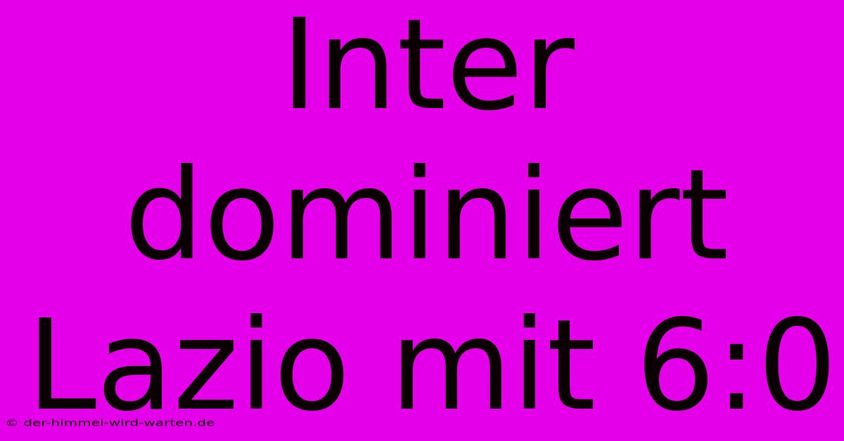 Inter Dominiert Lazio Mit 6:0