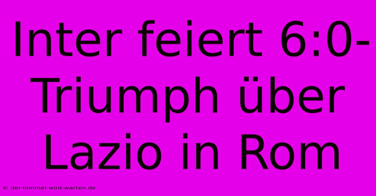 Inter Feiert 6:0-Triumph Über Lazio In Rom