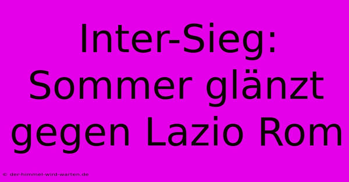 Inter-Sieg: Sommer Glänzt Gegen Lazio Rom