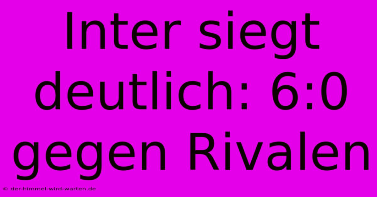 Inter Siegt Deutlich: 6:0 Gegen Rivalen