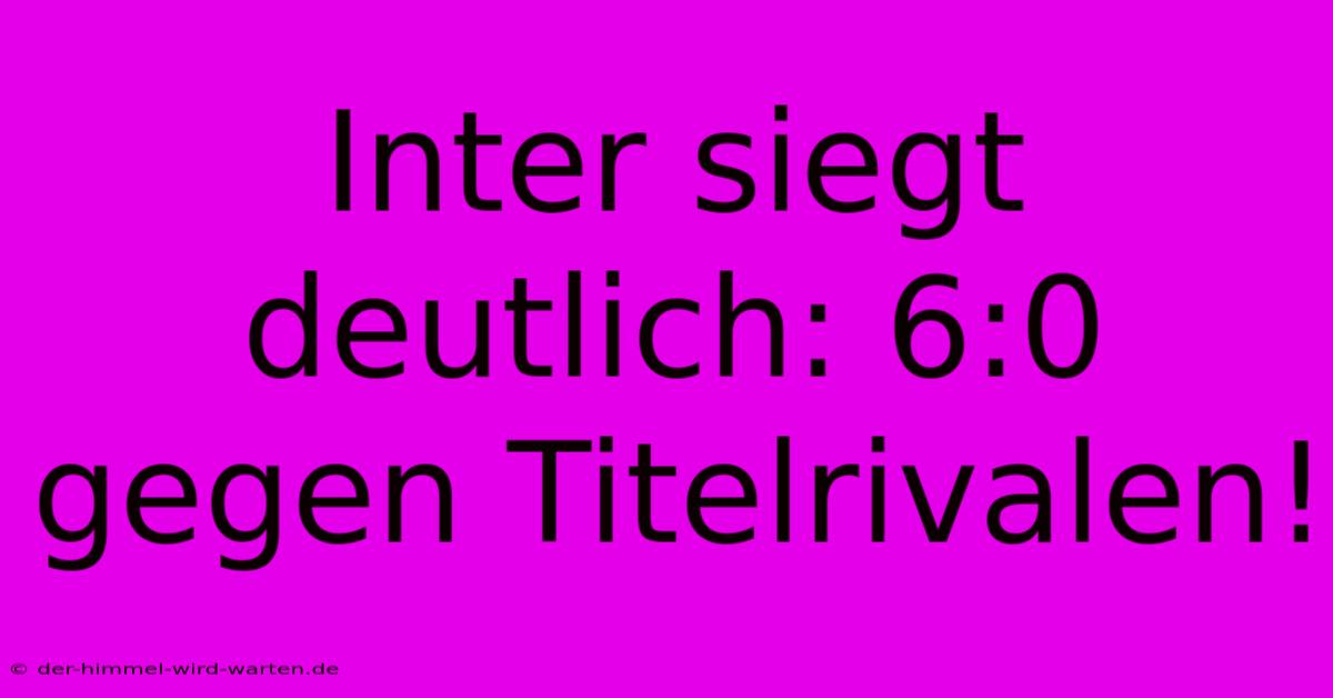 Inter Siegt Deutlich: 6:0 Gegen Titelrivalen!