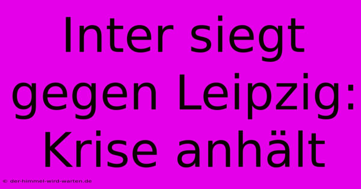 Inter Siegt Gegen Leipzig: Krise Anhält