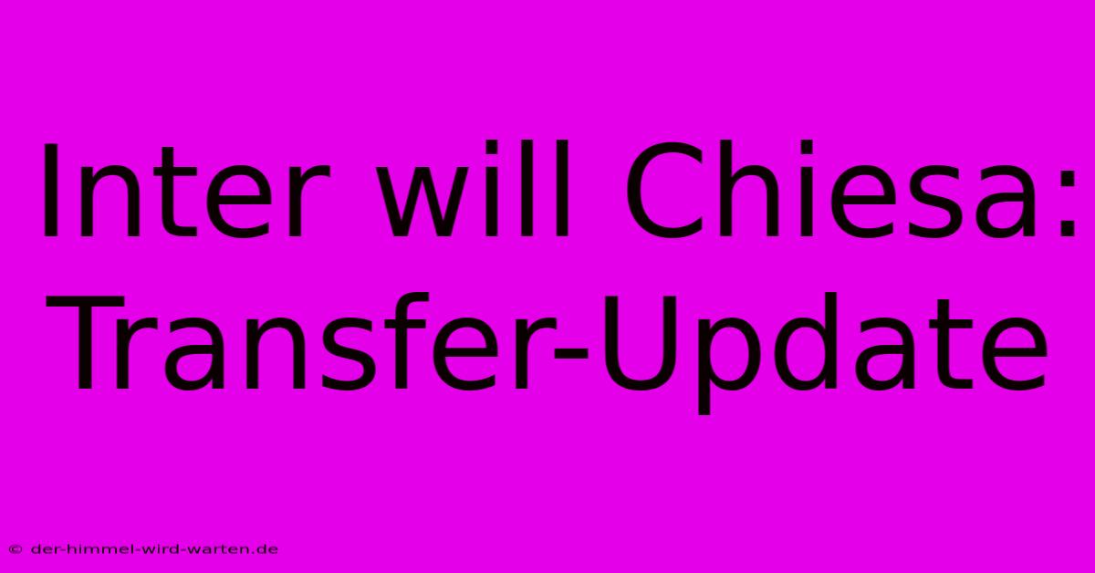 Inter Will Chiesa: Transfer-Update