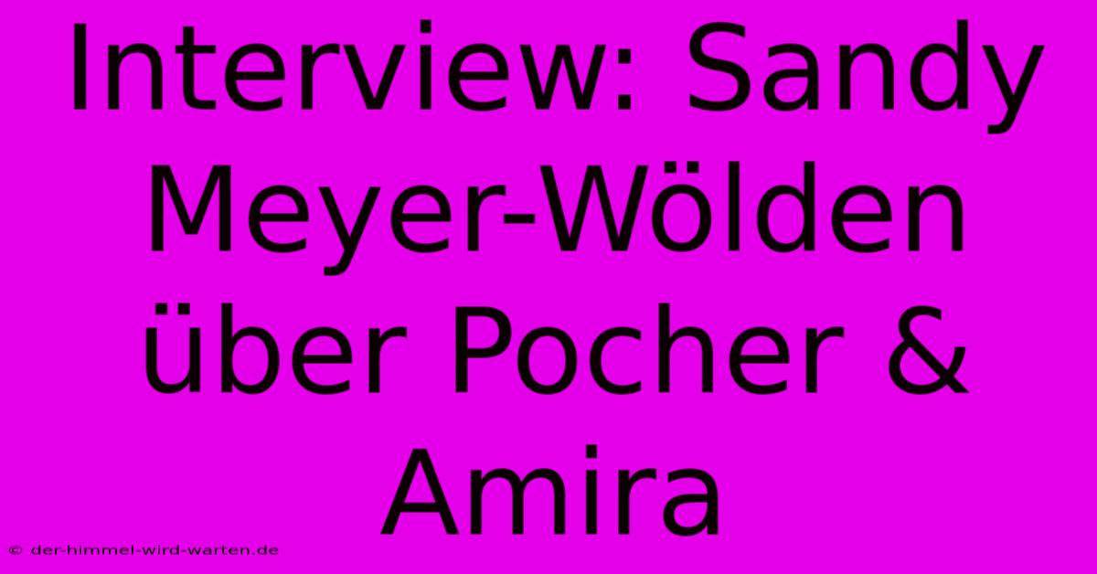 Interview: Sandy Meyer-Wölden Über Pocher & Amira