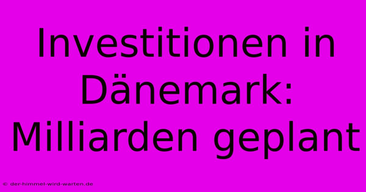 Investitionen In Dänemark: Milliarden Geplant