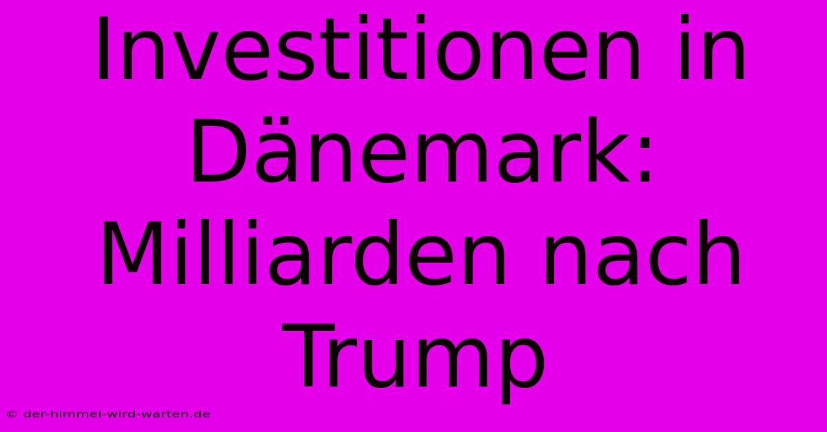 Investitionen In Dänemark: Milliarden Nach Trump