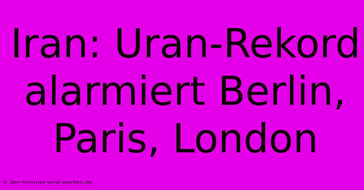 Iran: Uran-Rekord Alarmiert Berlin, Paris, London