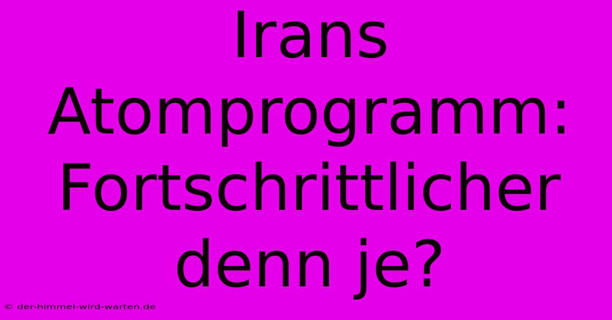 Irans Atomprogramm: Fortschrittlicher Denn Je?