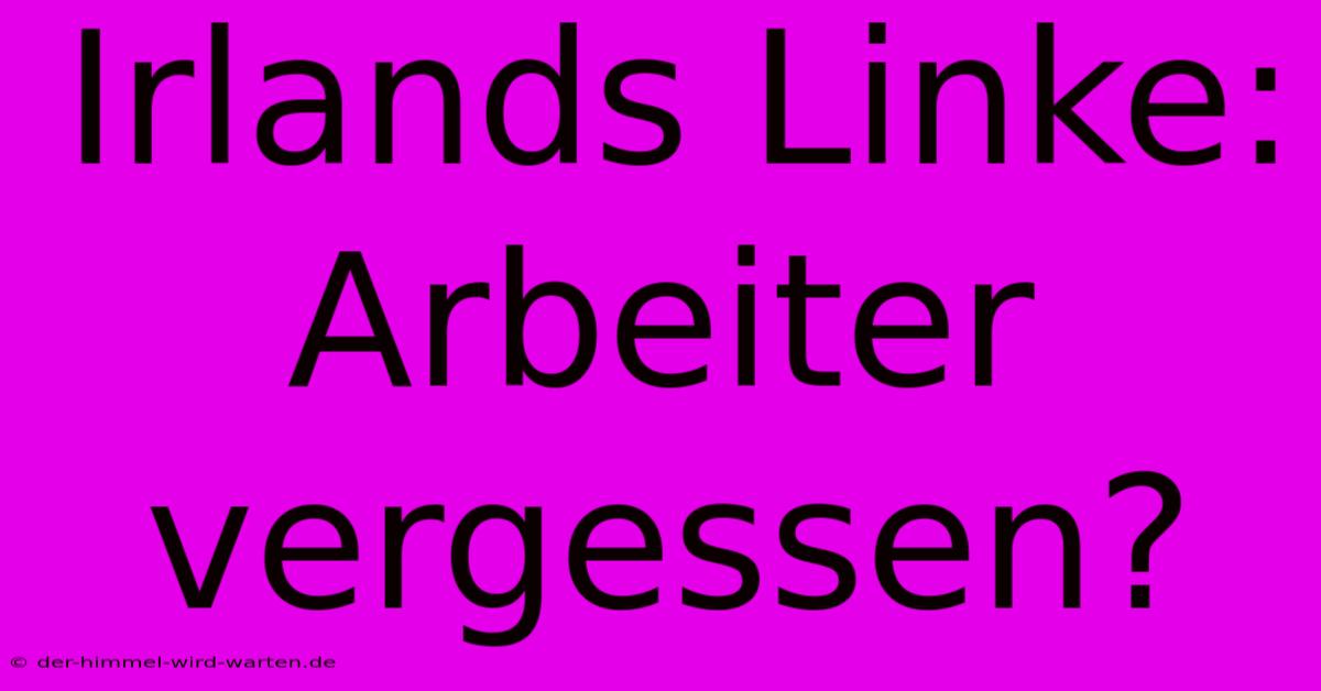 Irlands Linke: Arbeiter Vergessen?