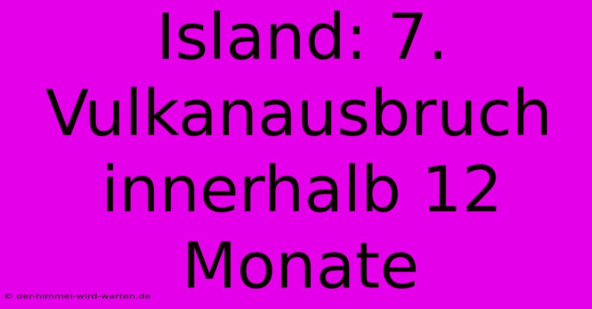 Island: 7. Vulkanausbruch Innerhalb 12 Monate