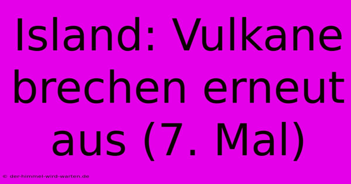 Island: Vulkane Brechen Erneut Aus (7. Mal)