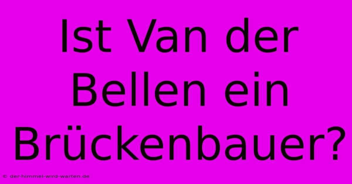 Ist Van Der Bellen Ein Brückenbauer?